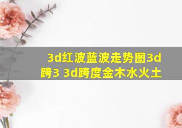 3d红波蓝波走势图3d跨3 3d跨度金木水火土